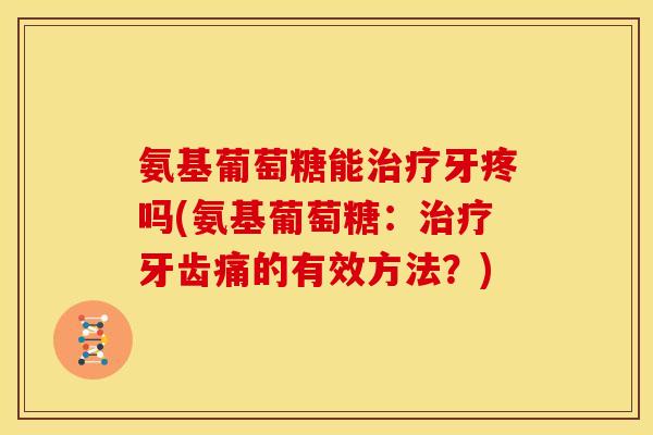 氨基葡萄糖能治疗牙疼吗(氨基葡萄糖：治疗牙齿痛的有效方法？)