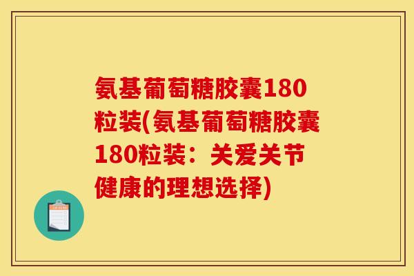 氨基葡萄糖胶囊180粒装(氨基葡萄糖胶囊180粒装：关爱关节健康的理想选择)