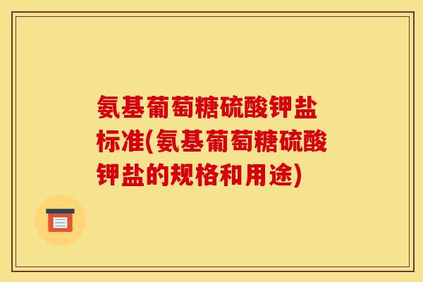 氨基葡萄糖硫酸钾盐 标准(氨基葡萄糖硫酸钾盐的规格和用途)