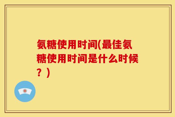 氨糖使用时间(最佳氨糖使用时间是什么时候？)