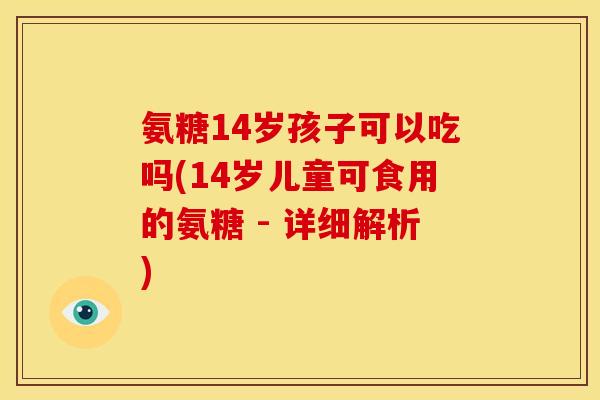 氨糖14岁孩子可以吃吗(14岁儿童可食用的氨糖 - 详细解析)