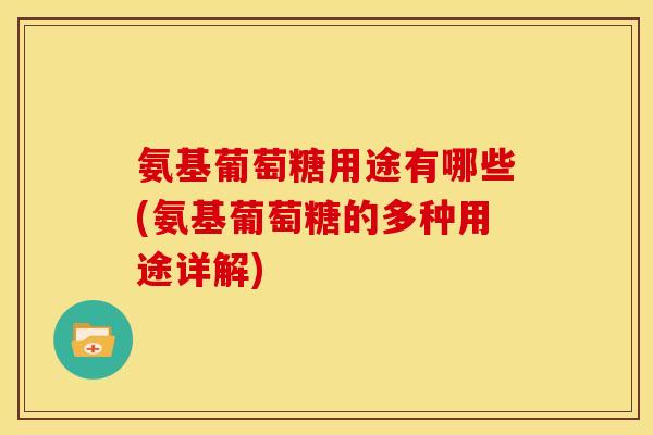 氨基葡萄糖用途有哪些(氨基葡萄糖的多种用途详解)