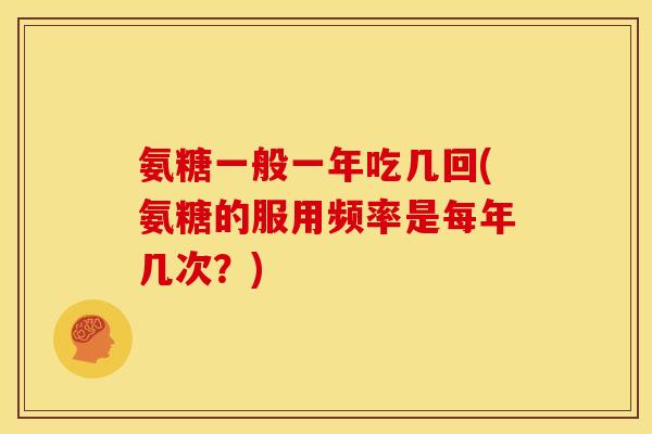 氨糖一般一年吃几回(氨糖的服用频率是每年几次？)