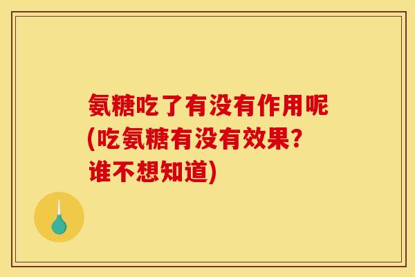 氨糖吃了有没有作用呢(吃氨糖有没有效果？谁不想知道)