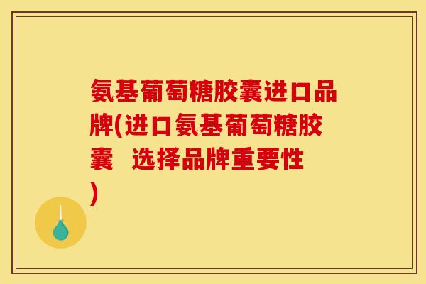 氨基葡萄糖胶囊进口品牌(进口氨基葡萄糖胶囊  选择品牌重要性)