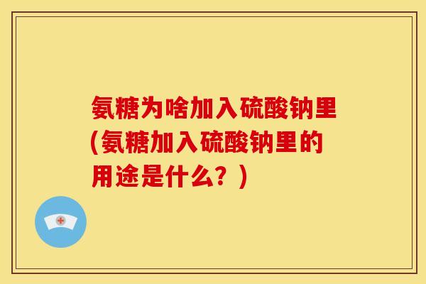 氨糖为啥加入硫酸钠里(氨糖加入硫酸钠里的用途是什么？)
