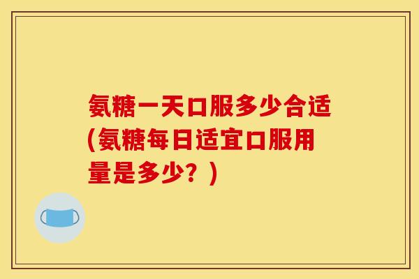 氨糖一天口服多少合适(氨糖每日适宜口服用量是多少？)