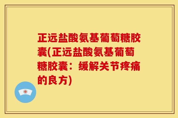 正远盐酸氨基葡萄糖胶囊(正远盐酸氨基葡萄糖胶囊：缓解关节疼痛的良方)