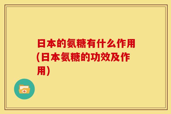 日本的氨糖有什么作用(日本氨糖的功效及作用)