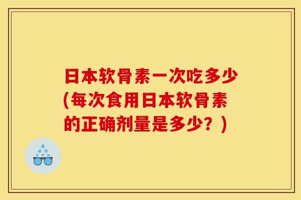 日本软骨素一次吃多少(每次食用日本软骨素的正确剂量是多少？)