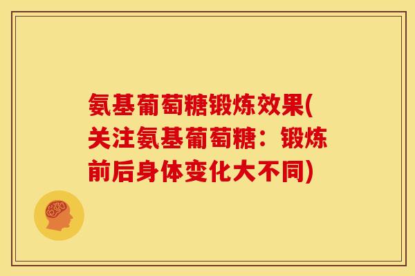 氨基葡萄糖锻炼效果(关注氨基葡萄糖：锻炼前后身体变化大不同)