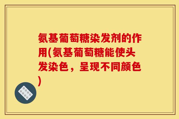 氨基葡萄糖染发剂的作用(氨基葡萄糖能使头发染色，呈现不同颜色)