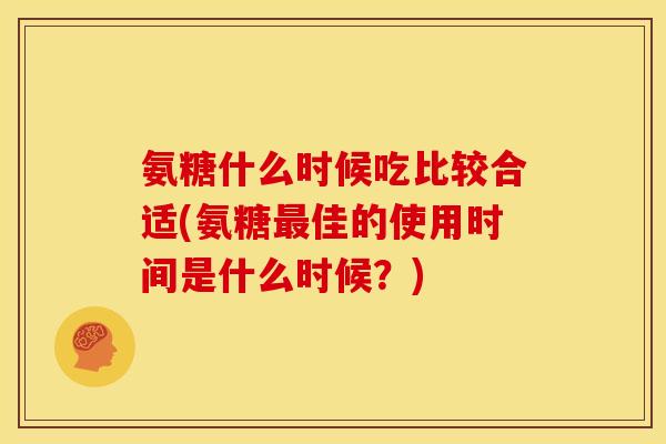 氨糖什么时候吃比较合适(氨糖最佳的使用时间是什么时候？)