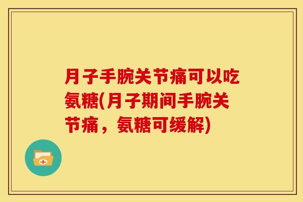 月子手腕关节痛可以吃氨糖(月子期间手腕关节痛，氨糖可缓解)