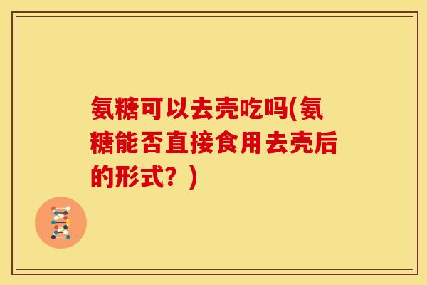 氨糖可以去壳吃吗(氨糖能否直接食用去壳后的形式？)
