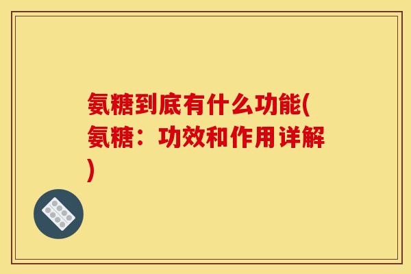 氨糖到底有什么功能(氨糖：功效和作用详解)