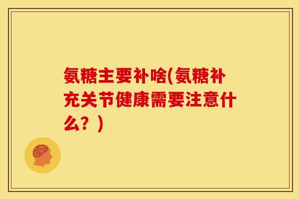 氨糖主要补啥(氨糖补充关节健康需要注意什么？)