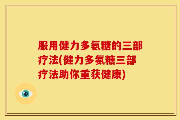 服用健力多氨糖的三部疗法(健力多氨糖三部疗法助你重获健康)