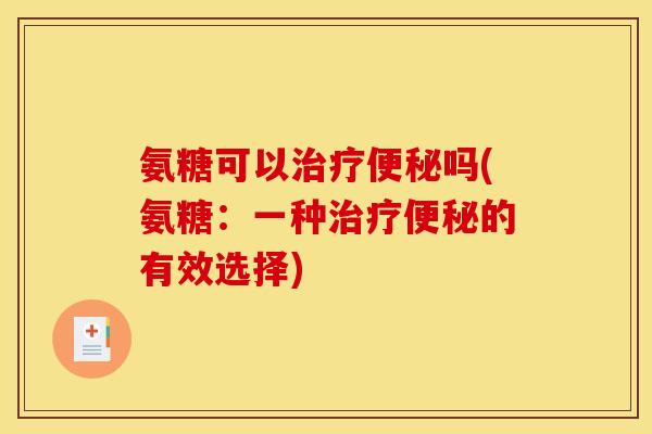 氨糖可以治疗便秘吗(氨糖：一种治疗便秘的有效选择)