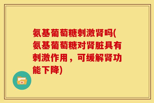 氨基葡萄糖刺激肾吗(氨基葡萄糖对肾脏具有刺激作用，可缓解肾功能下降)