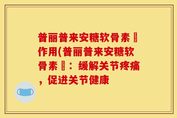 普丽普来安糖软骨素肑作用(普丽普来安糖软骨素肑：缓解关节疼痛，促进关节健康