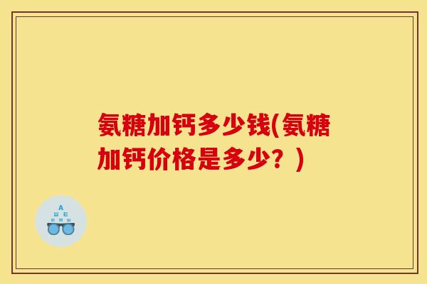氨糖加钙多少钱(氨糖加钙价格是多少？)