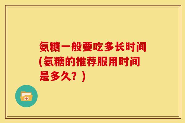 氨糖一般要吃多长时间(氨糖的推荐服用时间是多久？)