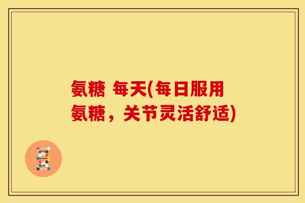 氨糖 每天(每日服用氨糖，关节灵活舒适)