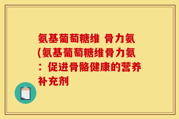 氨基葡萄糖维 骨力氨(氨基葡萄糖维骨力氨：促进骨骼健康的营养补充剂