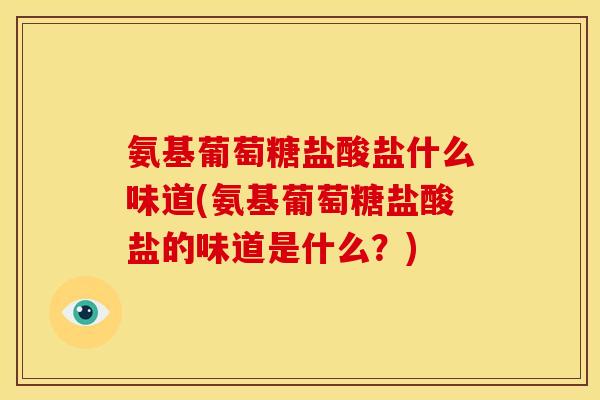 氨基葡萄糖盐酸盐什么味道(氨基葡萄糖盐酸盐的味道是什么？)
