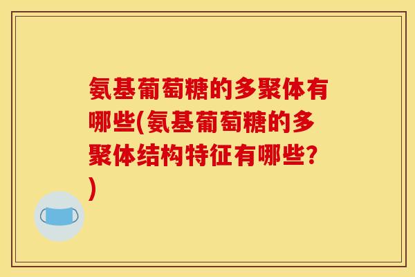 氨基葡萄糖的多聚体有哪些(氨基葡萄糖的多聚体结构特征有哪些？)