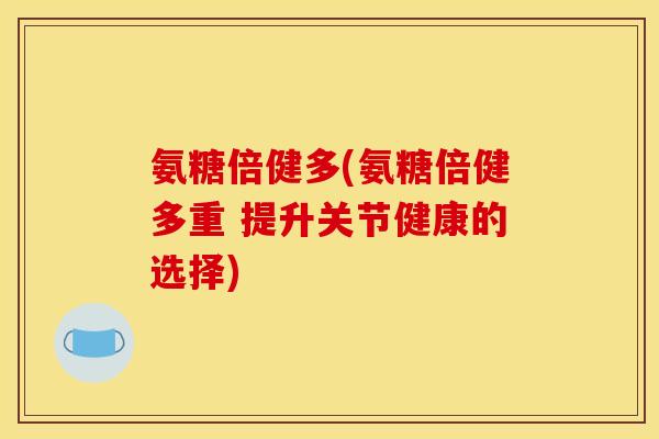 氨糖倍健多(氨糖倍健多重 提升关节健康的选择)