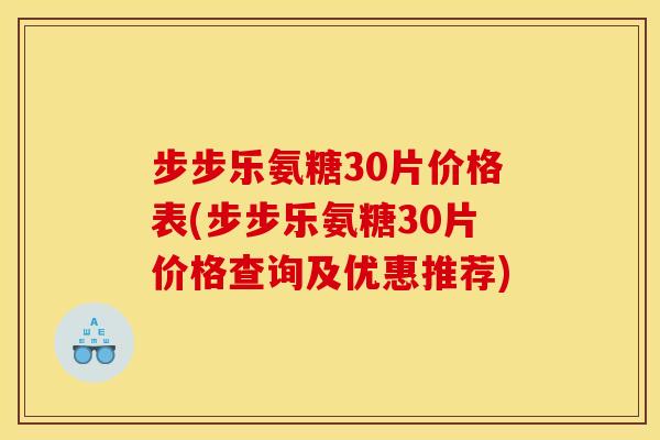 步步乐氨糖30片价格表(步步乐氨糖30片价格查询及优惠推荐)