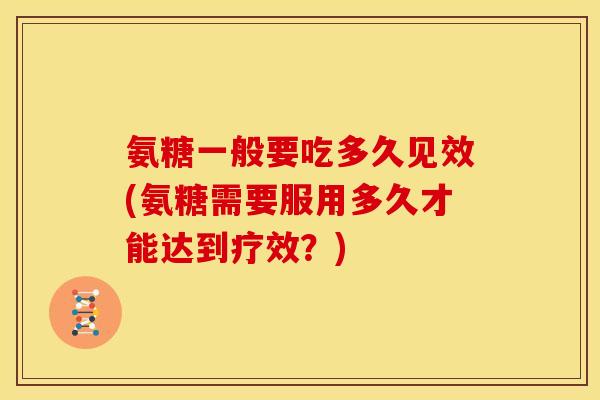 氨糖一般要吃多久见效(氨糖需要服用多久才能达到疗效？)