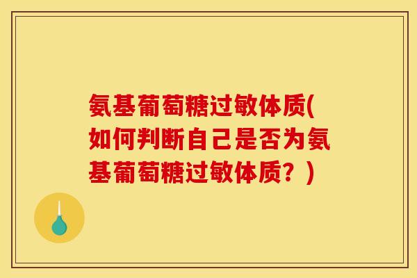 氨基葡萄糖过敏体质(如何判断自己是否为氨基葡萄糖过敏体质？)