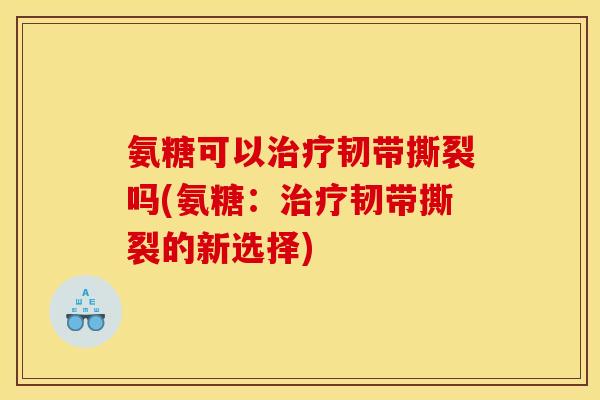 氨糖可以治疗韧带撕裂吗(氨糖：治疗韧带撕裂的新选择)