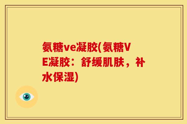 氨糖ve凝胶(氨糖VE凝胶：舒缓肌肤，补水保湿)