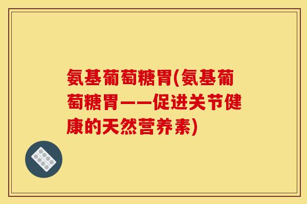 氨基葡萄糖胃(氨基葡萄糖胃——促进关节健康的天然营养素)