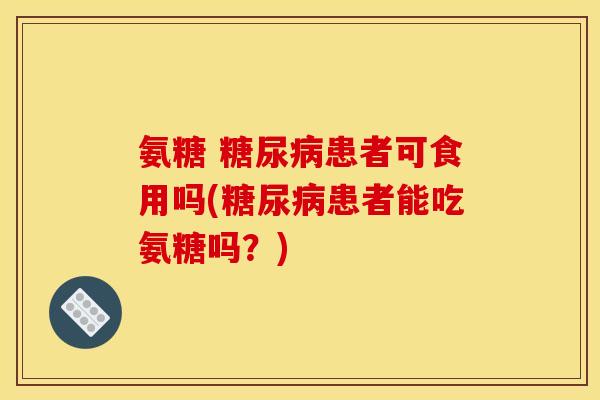 氨糖 糖尿病患者可食用吗(糖尿病患者能吃氨糖吗？)