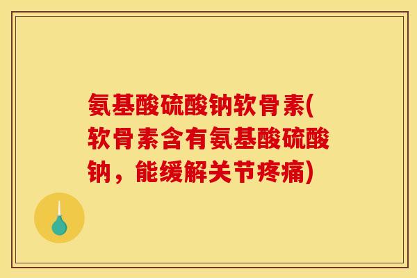 氨基酸硫酸钠软骨素(软骨素含有氨基酸硫酸钠，能缓解关节疼痛)