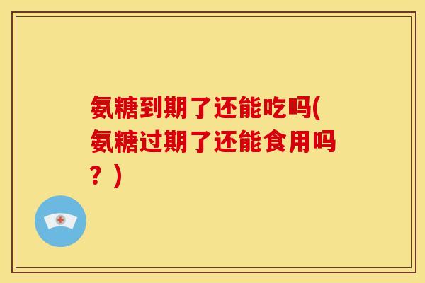 氨糖到期了还能吃吗(氨糖过期了还能食用吗？)