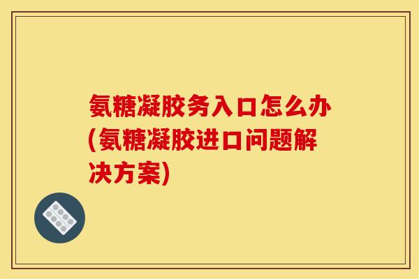 氨糖凝胶务入口怎么办(氨糖凝胶进口问题解决方案)