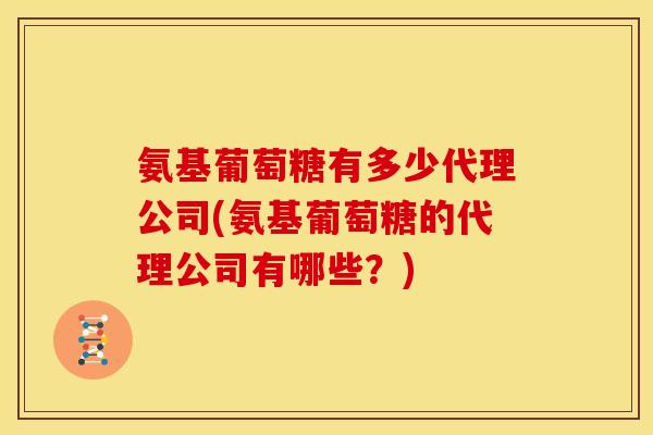 氨基葡萄糖有多少代理公司(氨基葡萄糖的代理公司有哪些？)
