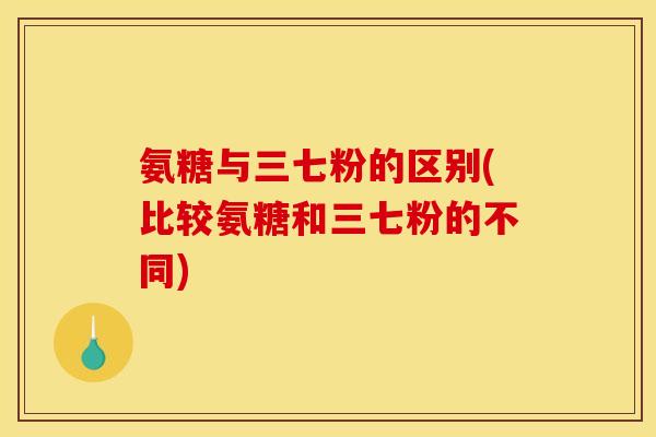 氨糖与三七粉的区别(比较氨糖和三七粉的不同)
