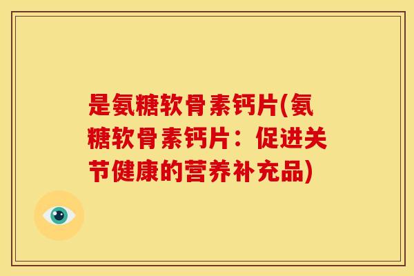 是氨糖软骨素钙片(氨糖软骨素钙片：促进关节健康的营养补充品)