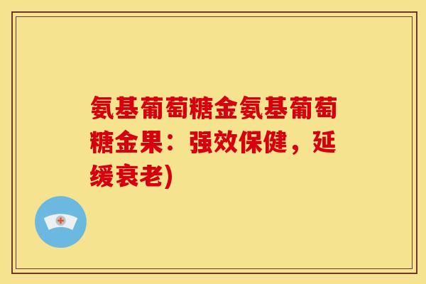 氨基葡萄糖金氨基葡萄糖金果：强效保健，延缓衰老)