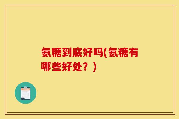 氨糖到底好吗(氨糖有哪些好处？)