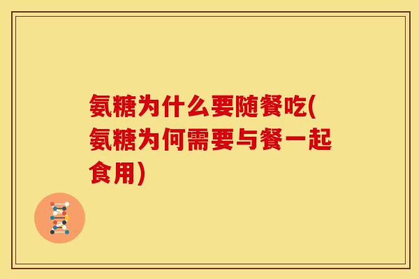 氨糖为什么要随餐吃(氨糖为何需要与餐一起食用)