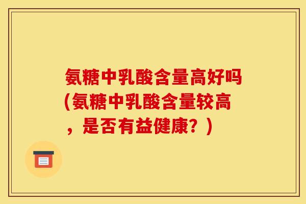 氨糖中乳酸含量高好吗(氨糖中乳酸含量较高，是否有益健康？)