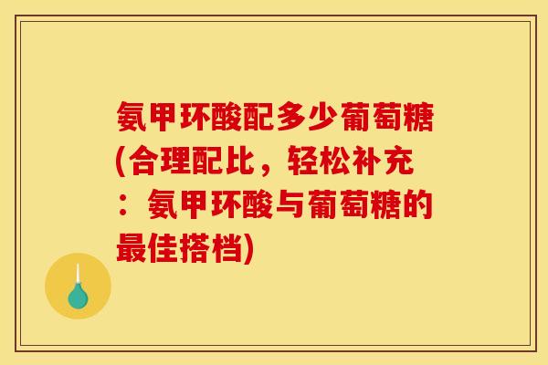氨甲环酸配多少葡萄糖(合理配比，轻松补充：氨甲环酸与葡萄糖的最佳搭档)
